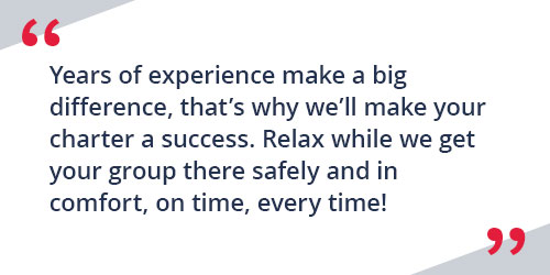 Years of experience make a big difference, that's why we'll make your charter a success. Relax while we get your group there safely and in comfort, on time, every time!